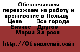 Обеспечиваем переезжаем на работу и проживание в Польшу › Цена ­ 1 - Все города Бизнес » Другое   . Марий Эл респ.